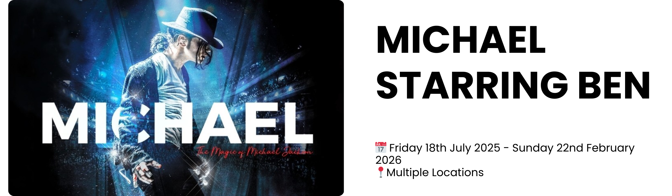 michael starring ben  📅 Friday 18th July 2025 - Sunday 22nd February 2026 📍Multiple Locations