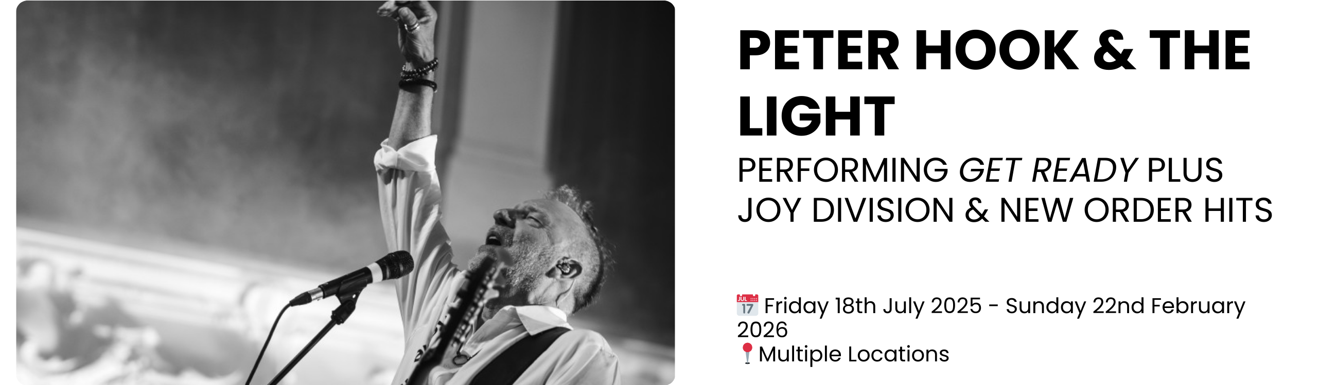 PETER HOOK & THE LIGHT PERFORMING GET READY PLUS JOY DIVISION & NEW ORDER HITS  📅 Friday 18th July 2025 - Sunday 22nd February 2026 📍Multiple Locations