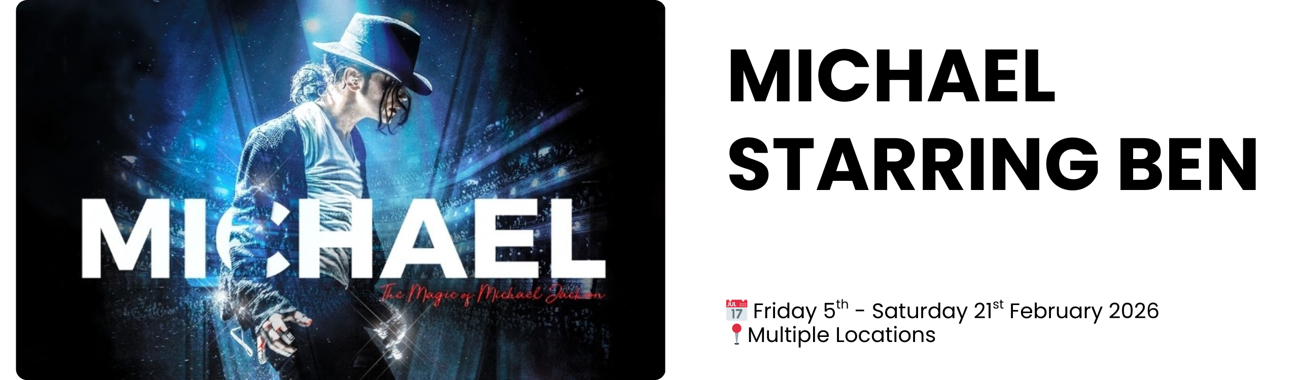 michael starring ben  📅 Friday 5th - Saturday 21st February 2026 📍Multiple Locations