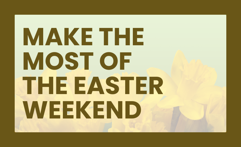 MAKE THE MOST OF THE EASTER WEEKEND