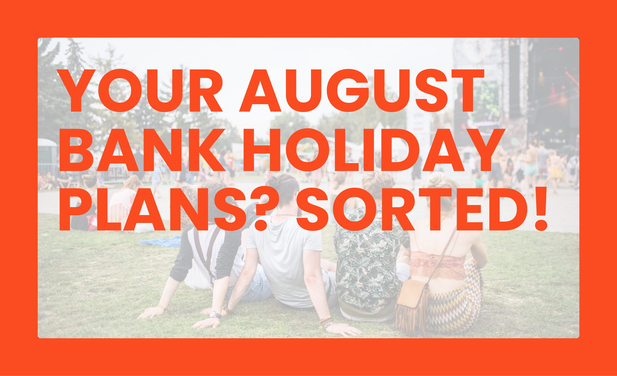 Your August Bank Holiday Plans? Sorted!