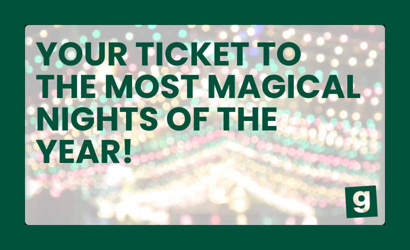 YOUR TICKET TO THE MOST MAGICAL NIGHTS OF THE YEAR!