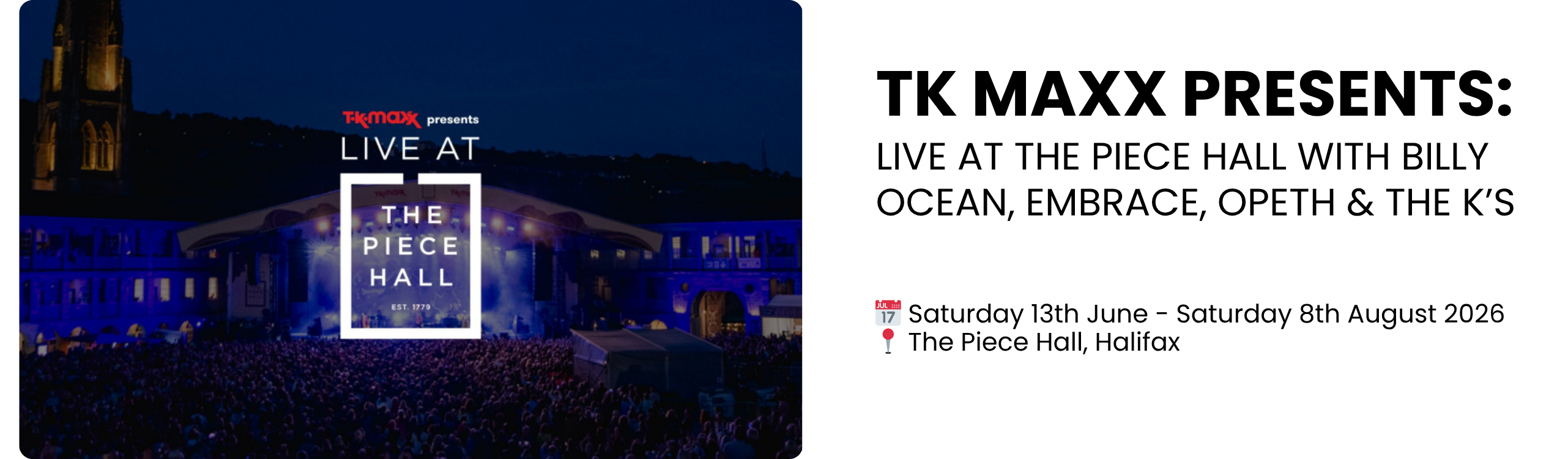TK MAXX PRESENTS:  Live at the Piece Hall WITH BILLY OCEAN, EMBRACE, OPETH & THE K&rsquo;S  📅 Saturday 13th June - Saturday 8th August 2026 📍 The Piece Hall, Halifax