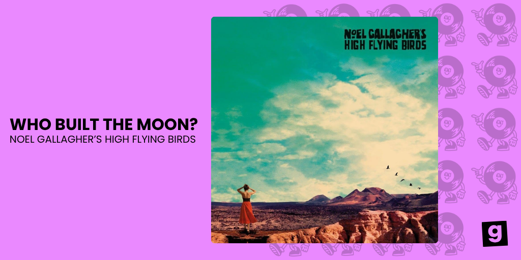 WHO BUILT THE MOON? - NOEL GALLGHEER'S HIGH FLYING BIRDS 