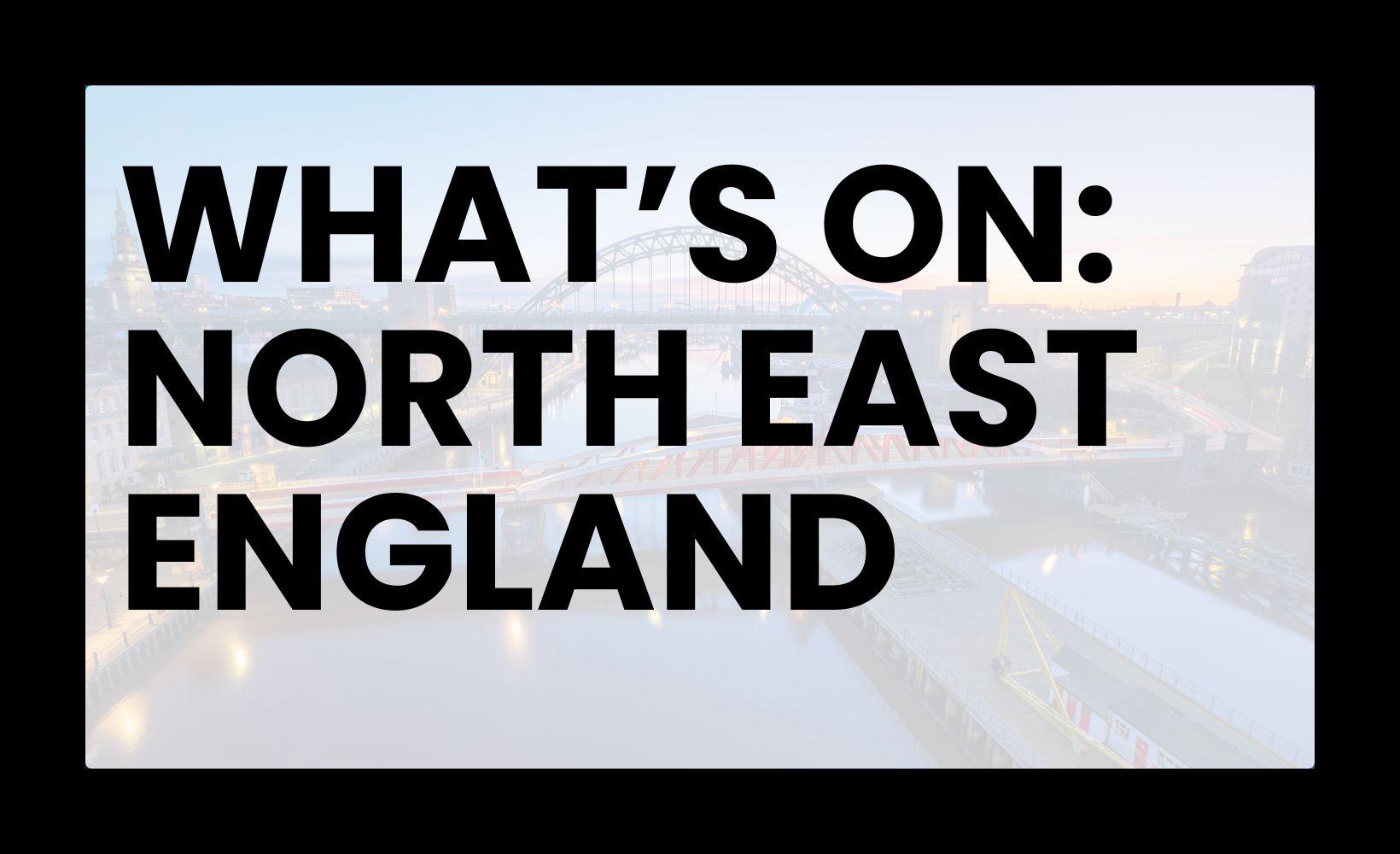 WHAT'S ON: NORTH EAST ENGLAND