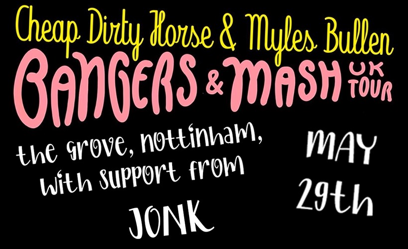 THE BANGERS AND MASH TOUR: CHEAP DIRTY HORSE AND MYLES BULLEN  at The Grove, Nottingham